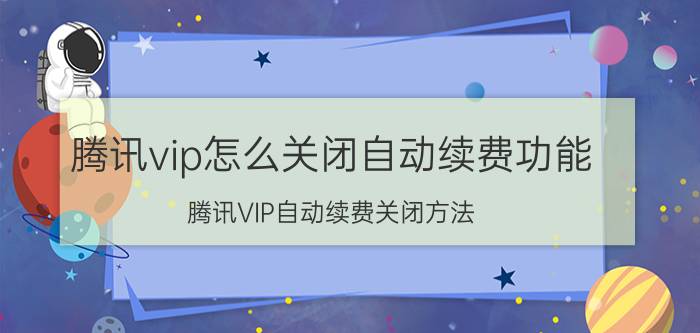 腾讯vip怎么关闭自动续费功能 腾讯VIP自动续费关闭方法